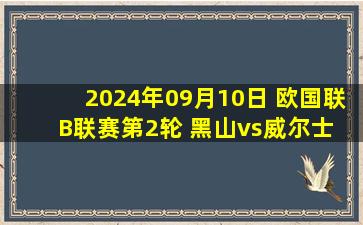 2024年09月10日 欧国联B联赛第2轮 黑山vs威尔士 全场录像